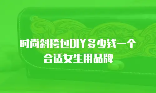 时尚斜挎包DIY多少钱一个合适女生用品牌