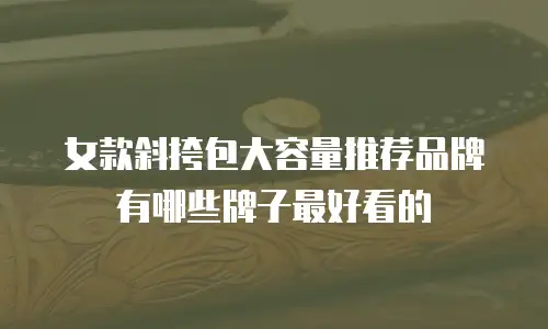 女款斜挎包大容量推荐品牌有哪些牌子最好看的