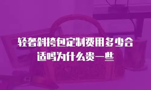 轻奢斜挎包定制费用多少合适吗为什么贵一些