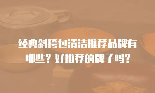经典斜挎包清洁推荐品牌有哪些？好推荐的牌子吗？