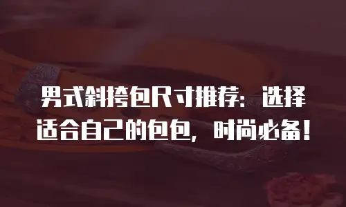 男式斜挎包尺寸推荐：选择适合自己的包包，时尚必备！