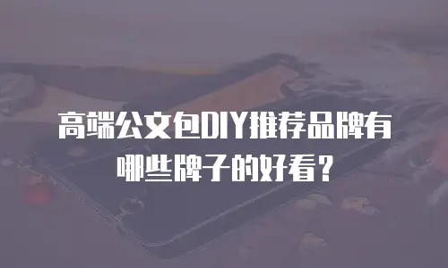 高端公文包DIY推荐品牌有哪些牌子的好看？