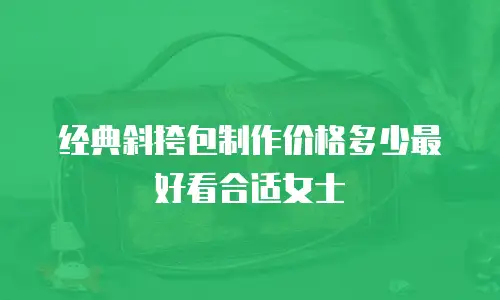 经典斜挎包制作价格多少最好看合适女士