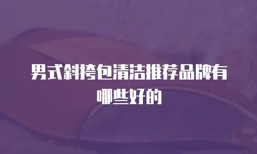 男式斜挎包清洁推荐品牌有哪些好的