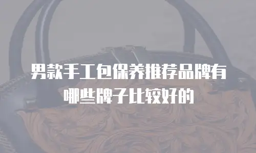 男款手工包保养推荐品牌有哪些牌子比较好的
