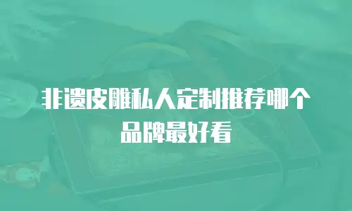非遗皮雕私人定制推荐哪个品牌最好看