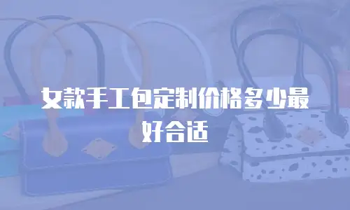 女款手工包定制价格多少最好合适