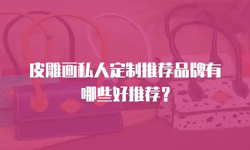 皮雕画私人定制推荐品牌有哪些好推荐？