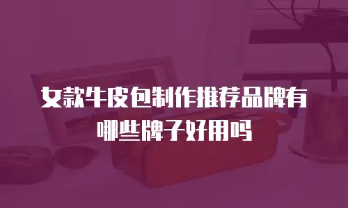 女款牛皮包制作推荐品牌有哪些牌子好用吗