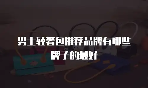 男士轻奢包推荐品牌有哪些牌子的最好