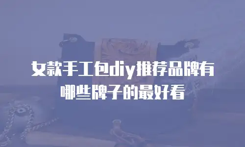 女款手工包diy推荐品牌有哪些牌子的最好看