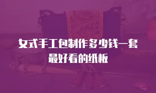 女式手工包制作多少钱一套最好看的纸板