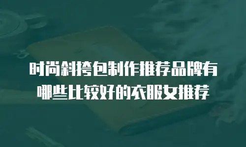 时尚斜挎包制作推荐品牌有哪些比较好的衣服女推荐