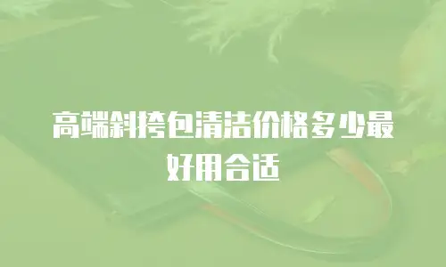 高端斜挎包清洁价格多少最好用合适