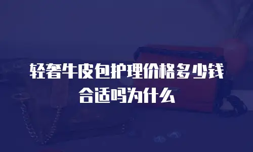 轻奢牛皮包护理价格多少钱合适吗为什么