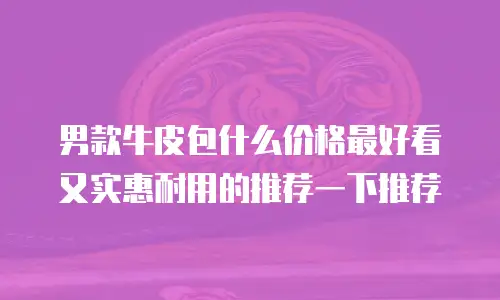 男款牛皮包什么价格最好看又实惠耐用的推荐一下推荐