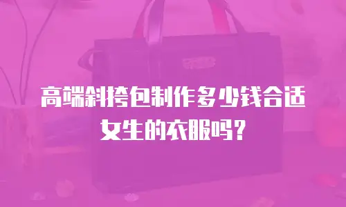 高端斜挎包制作多少钱合适女生的衣服吗？