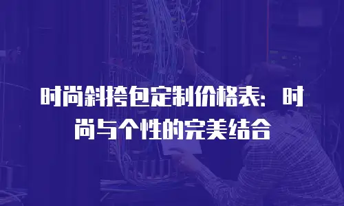 时尚斜挎包定制价格表：时尚与个性的完美结合