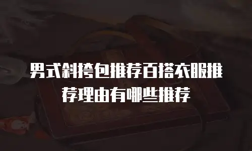男式斜挎包推荐百搭衣服推荐理由有哪些推荐