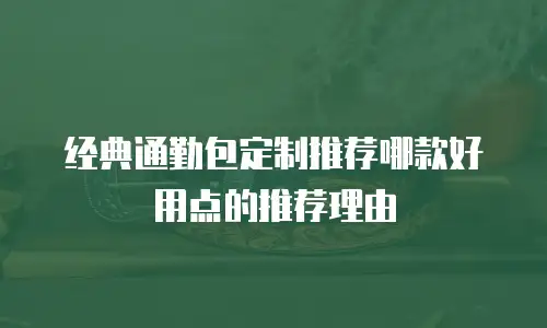 经典通勤包定制推荐哪款好用点的推荐理由