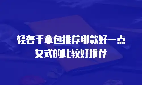 轻奢手拿包推荐哪款好一点女式的比较好推荐