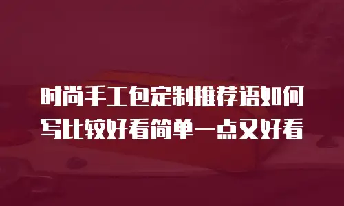 时尚手工包定制推荐语如何写比较好看简单一点又好看