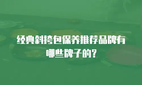 经典斜挎包保养推荐品牌有哪些牌子的？