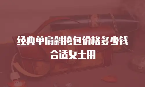 经典单肩斜挎包价格多少钱合适女士用
