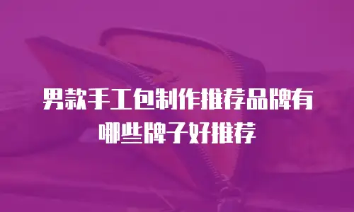男款手工包制作推荐品牌有哪些牌子好推荐