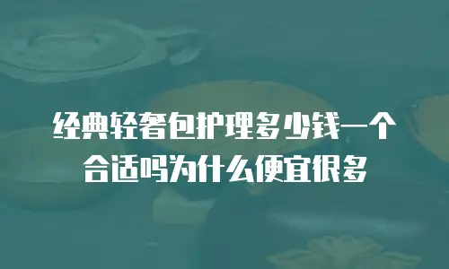 经典轻奢包护理多少钱一个合适吗为什么便宜很多