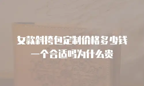 女款斜挎包定制价格多少钱一个合适吗为什么贵