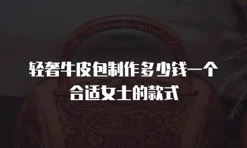 轻奢牛皮包制作多少钱一个合适女士的款式