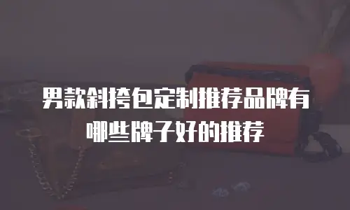 男款斜挎包定制推荐品牌有哪些牌子好的推荐