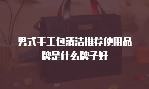 男式手工包清洁推荐使用品牌是什么牌子好