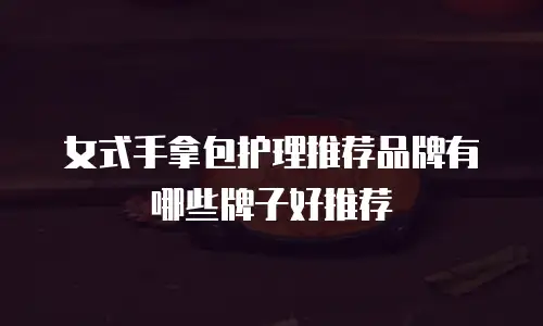 女式手拿包护理推荐品牌有哪些牌子好推荐