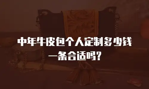 中年牛皮包个人定制多少钱一条合适吗？