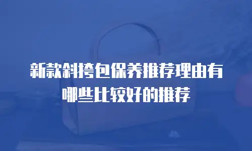 新款斜挎包保养推荐理由有哪些比较好的推荐