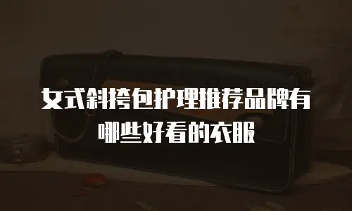 女式斜挎包护理推荐品牌有哪些好看的衣服