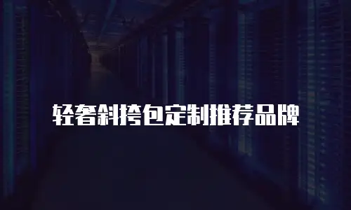 轻奢斜挎包定制推荐品牌