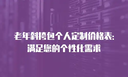 老年斜挎包个人定制价格表：满足您的个性化需求