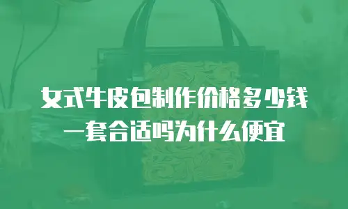 女式牛皮包制作价格多少钱一套合适吗为什么便宜