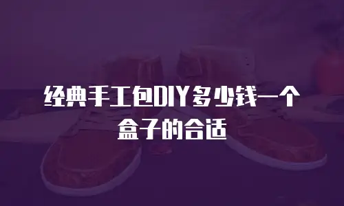 经典手工包DIY多少钱一个盒子的合适