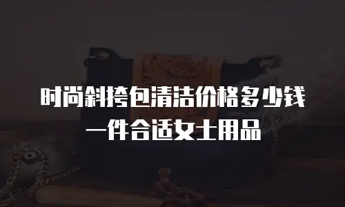 时尚斜挎包清洁价格多少钱一件合适女士用品