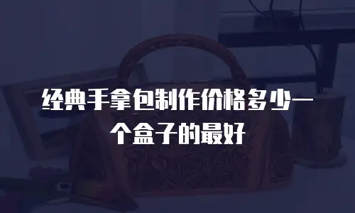 经典手拿包制作价格多少一个盒子的最好