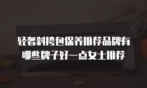 轻奢斜挎包保养推荐品牌有哪些牌子好一点女士推荐