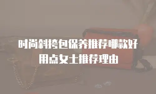 时尚斜挎包保养推荐哪款好用点女士推荐理由