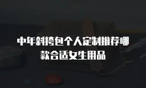 中年斜挎包个人定制推荐哪款合适女生用品
