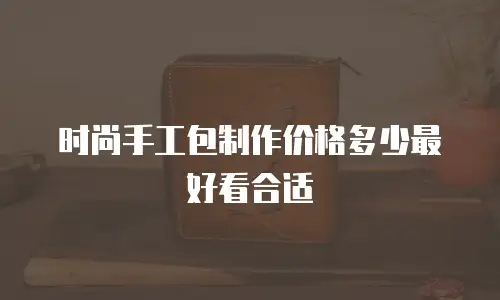 时尚手工包制作价格多少最好看合适