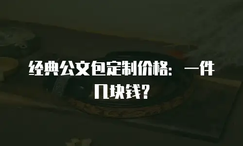 经典公文包定制价格：一件几块钱？