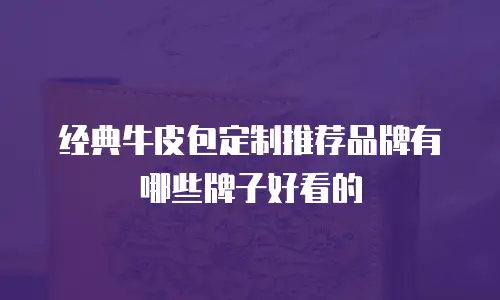 经典牛皮包定制推荐品牌有哪些牌子好看的